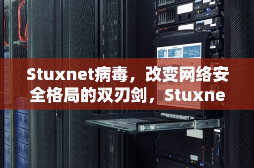 Stuxnet病毒，改变网络安全格局的双刃剑，Stuxnet病毒