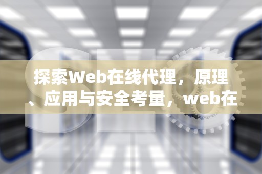 探索Web在线代理，原理、应用与安全考量，web在线代理浏览器