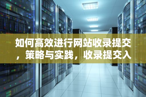 如何高效进行网站收录提交，策略与实践，收录提交入口网址