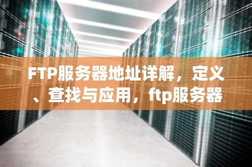 FTP服务器地址详解，定义、查找与应用，ftp服务器地址怎么查