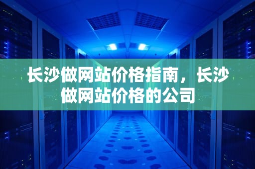 长沙做网站价格指南，长沙做网站价格的公司