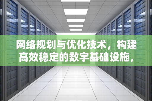 网络规划与优化技术，构建高效稳定的数字基础设施，网络规划与优化技术就业前景