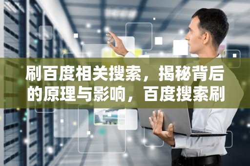 刷百度相关搜索，揭秘背后的原理与影响，百度搜索刷顶