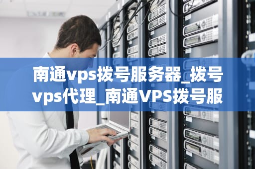 南通vps拨号服务器_拨号vps代理_南通VPS拨号服务器的全面解析