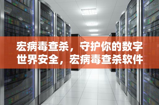 宏病毒查杀，守护你的数字世界安全，宏病毒查杀软件