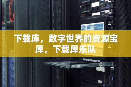 下载库，数字世界的资源宝库，下载库乐队
