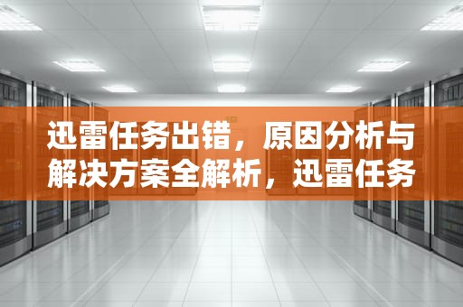 迅雷任务出错，原因分析与解决方案全解析，迅雷任务出错怎样继续下载