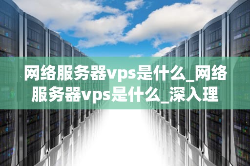 网络服务器vps是什么_网络服务器vps是什么_深入理解网络服务器VPS
