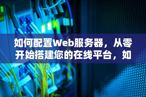 如何配置Web服务器，从零开始搭建您的在线平台，如何配置web服务器lls