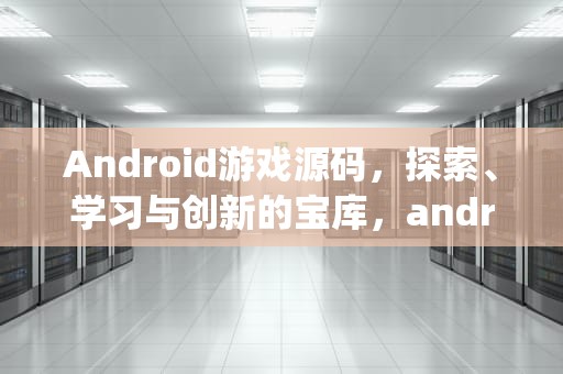 Android游戏源码，探索、学习与创新的宝库，android游戏源码 pan.baidu