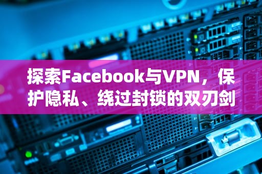 探索Facebook与VPN，保护隐私、绕过封锁的双刃剑