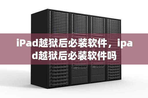 iPad越狱后必装软件，ipad越狱后必装软件吗