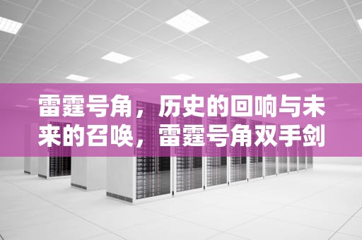 雷霆号角，历史的回响与未来的召唤，雷霆号角双手剑