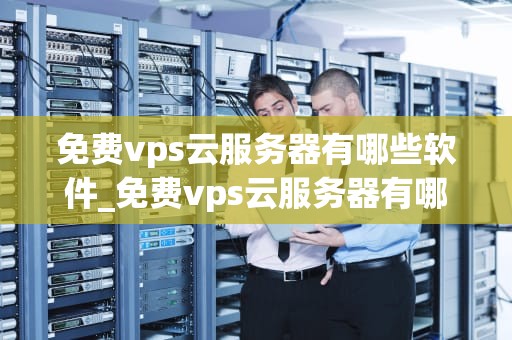 免费vps云服务器有哪些软件_免费vps云服务器有哪些软件好用_免费VPS云服务器的软件应用