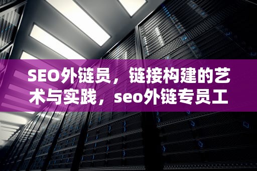 SEO外链员，链接构建的艺术与实践，seo外链专员工作要求