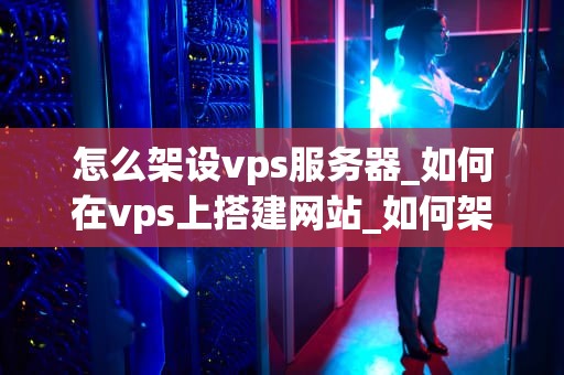 怎么架设vps服务器_如何在vps上搭建网站_如何架设VPS服务器