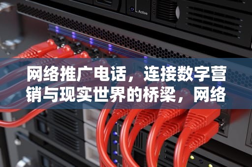 网络推广电话，连接数字营销与现实世界的桥梁，网络推广电话多少