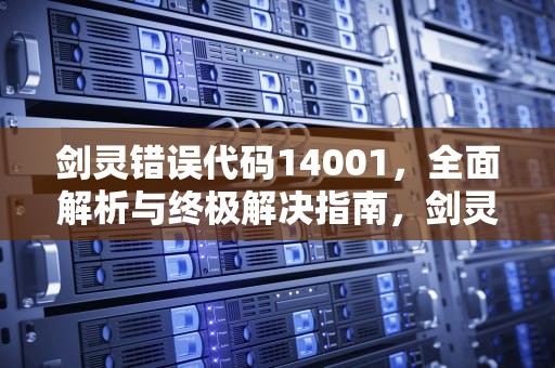 剑灵错误代码14001，全面解析与终极解决指南，剑灵错误代码126加载d3d失败