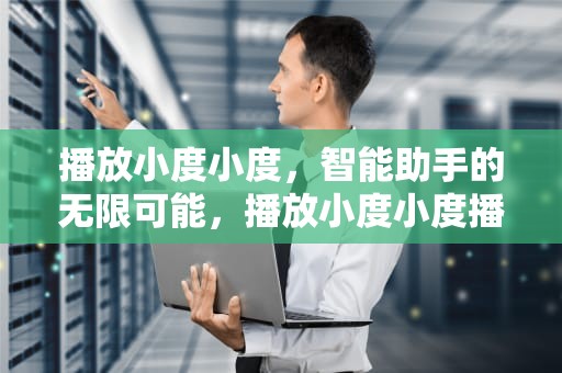 播放小度小度，智能助手的无限可能，播放小度小度播放