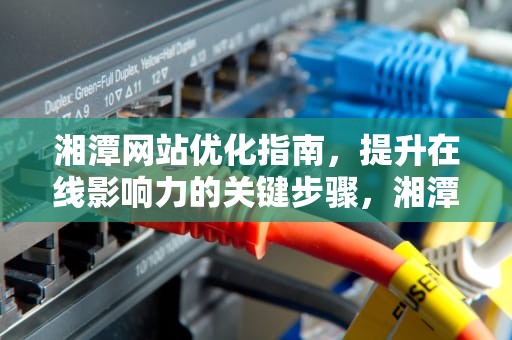 湘潭网站优化指南，提升在线影响力的关键步骤，湘潭网站优化招聘网