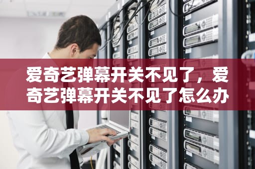 爱奇艺弹幕开关不见了，爱奇艺弹幕开关不见了怎么办