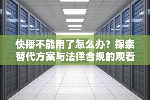 快播不能用了怎么办？探索替代方案与法律合规的观看途径，快播没了怎么办