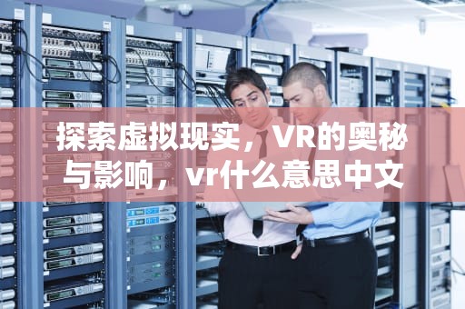 探索虚拟现实，VR的奥秘与影响，vr什么意思中文