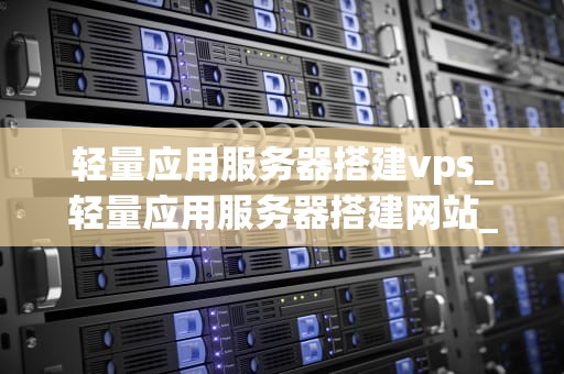 轻量应用服务器搭建vps_轻量应用服务器搭建网站_轻量应用服务器搭建VPS的全面指南