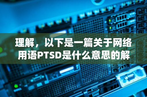 理解，以下是一篇关于网络用语PTSD是什么意思的解释文章，网络用语ptsd举例