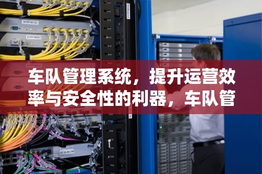 车队管理系统，提升运营效率与安全性的利器，车队管理系统开发