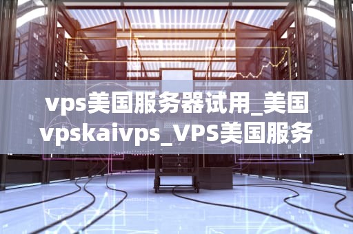 vps美国服务器试用_美国vpskaivps_VPS美国服务器试用：探索其性能与优势