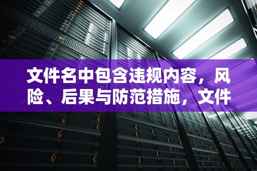 文件名中包含违规内容，风险、后果与防范措施，文件名中包含违规内容吗