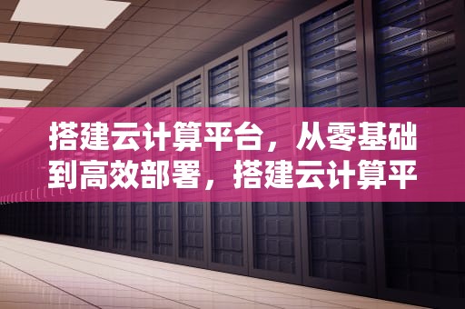 搭建云计算平台，从零基础到高效部署，搭建云计算平台步骤