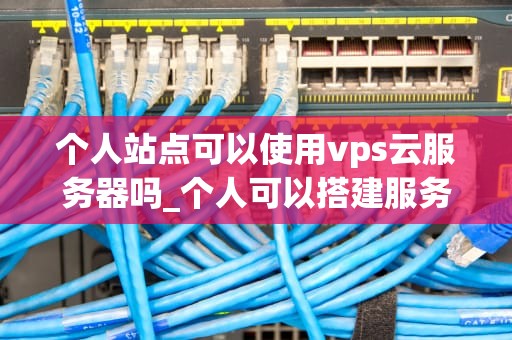 个人站点可以使用vps云服务器吗_个人可以搭建服务器吗_个人站点使用VPS云服务器的全面解析