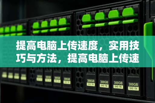 提高电脑上传速度，实用技巧与方法，提高电脑上传速度的方法