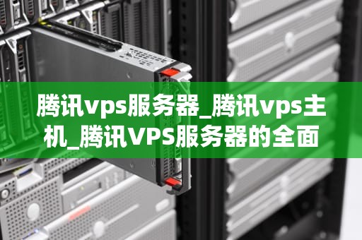 腾讯vps服务器_腾讯vps主机_腾讯VPS服务器的全面解析