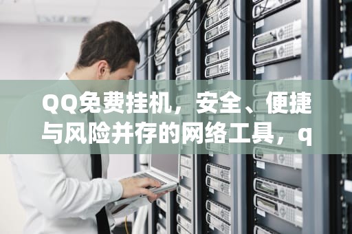 QQ免费挂机，安全、便捷与风险并存的网络工具，qq免费挂机有哪些