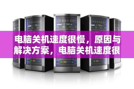 电脑关机速度很慢，原因与解决方案，电脑关机速度很慢怎么回事