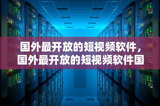 国外最开放的短视频软件，国外最开放的短视频软件国外视频聊天网站