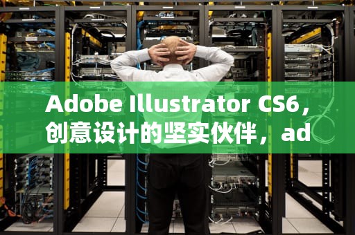 Adobe Illustrator CS6，创意设计的坚实伙伴，adobe illustrator cs6教学视频