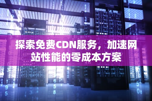 探索免费CDN服务，加速网站性能的零成本方案