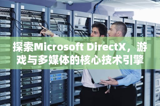 探索Microsoft DirectX，游戏与多媒体的核心技术引擎，Microsoft DirectX安装