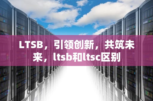 LTSB，引领创新，共筑未来，ltsb和ltsc区别