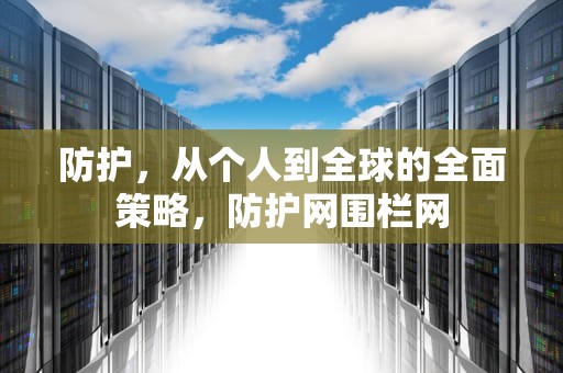 防护，从个人到全球的全面策略，防护网围栏网