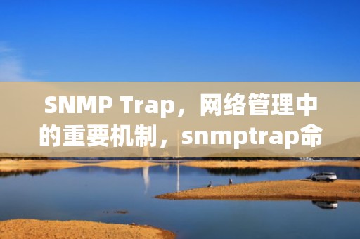 SNMP Trap，网络管理中的重要机制，snmptrap命令详解