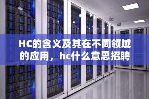 HC的含义及其在不同领域的应用，hc什么意思招聘