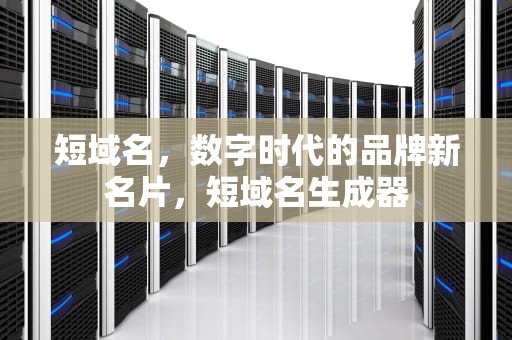 短域名，数字时代的品牌新名片，短域名生成器