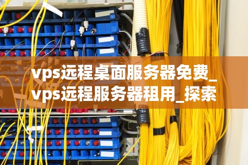 vps远程桌面服务器免费_vps远程服务器租用_探索免费VPS远程桌面服务器的可能性
