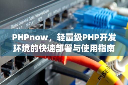 PHPnow，轻量级PHP开发环境的快速部署与使用指南，phpnow安装