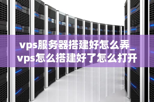 vps服务器搭建好怎么弄_vps怎么搭建好了怎么打开app_如何搭建并管理您的VPS服务器